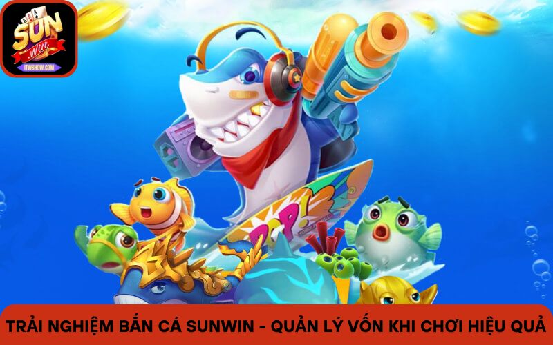 Trải nghiệm bắn cá Sunwin - quản lý vốn khi chơi hiệu quả